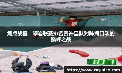 焦点战报：攀岩联赛排名赛许昌队对阵海口队的巅峰之战