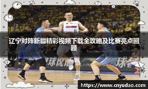 辽宁对阵新疆精彩视频下载全攻略及比赛亮点回顾