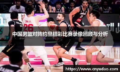 中国男篮对阵约旦精彩比赛录像回顾与分析