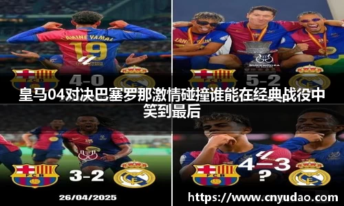 皇马04对决巴塞罗那激情碰撞谁能在经典战役中笑到最后
