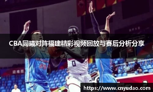 CBA同曦对阵福建精彩视频回放与赛后分析分享